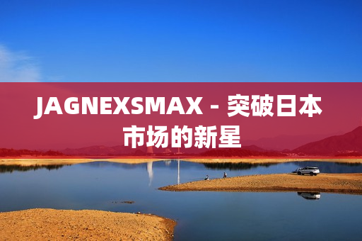 JAGNEXSMAX - 突破日本市场的新星