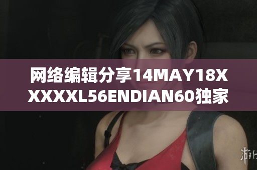 网络编辑分享14MAY18XXXXXL56ENDIAN60独家见解