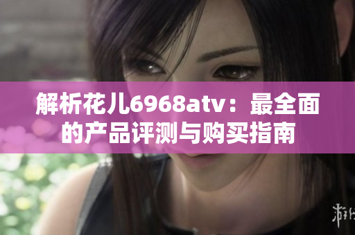解析花儿6968atv：最全面的产品评测与购买指南