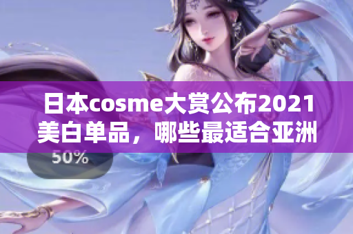 日本cosme大赏公布2021美白单品，哪些最适合亚洲人皮肤