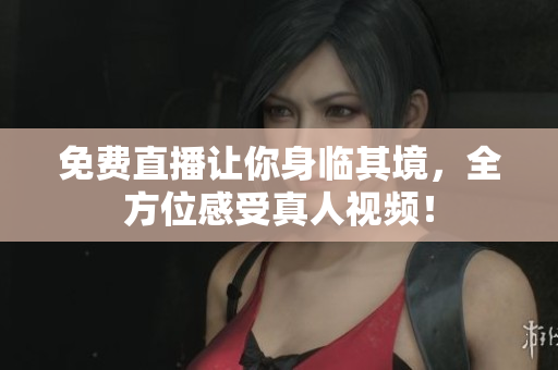 免费直播让你身临其境，全方位感受真人视频！