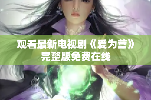 观看最新电视剧《爱为营》完整版免费在线