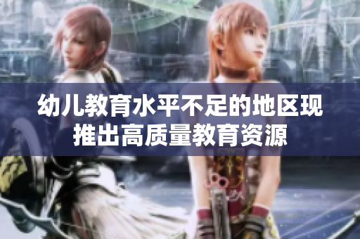 幼儿教育水平不足的地区现推出高质量教育资源