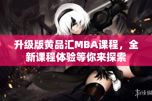 升级版黄品汇MBA课程，全新课程体验等你来探索