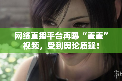 网络直播平台再曝“羞羞”视频，受到舆论质疑！
