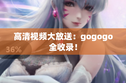 高清视频大放送：gogogo全收录！
