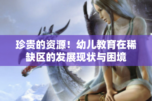 珍贵的资源！幼儿教育在稀缺区的发展现状与困境