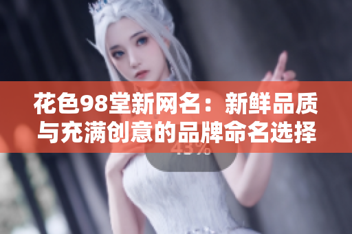 花色98堂新网名：新鲜品质与充满创意的品牌命名选择