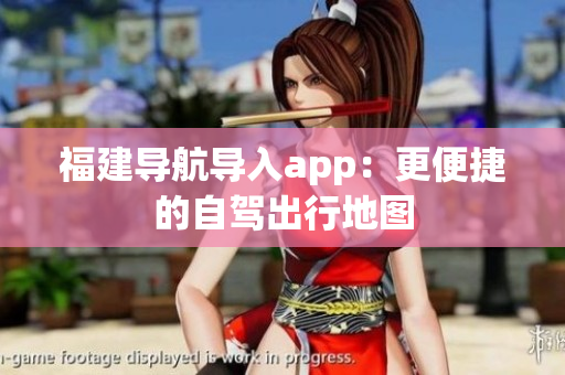 福建导航导入app：更便捷的自驾出行地图