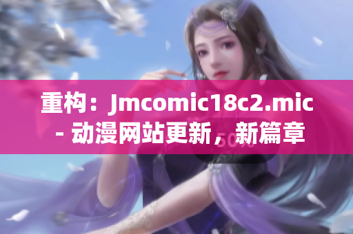 重构：Jmcomic18c2.mic - 动漫网站更新，新篇章