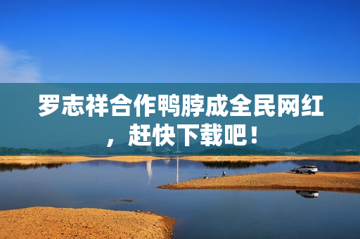 罗志祥合作鸭脖成全民网红，赶快下载吧！