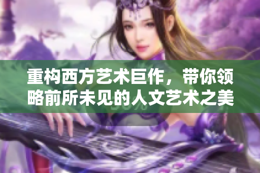 重构西方艺术巨作，带你领略前所未见的人文艺术之美