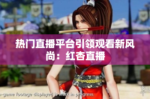 热门直播平台引领观看新风尚：红杏直播