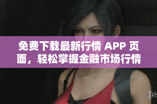 免费下载最新行情 APP 页面，轻松掌握金融市场行情。