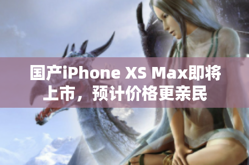 国产iPhone XS Max即将上市，预计价格更亲民