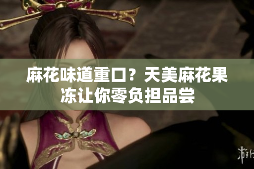 麻花味道重口？天美麻花果冻让你零负担品尝