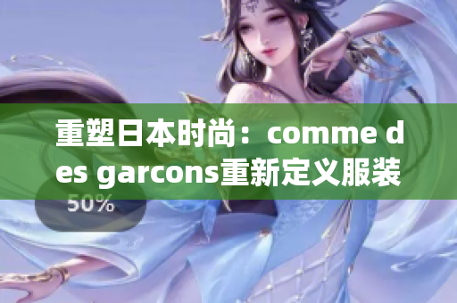 重塑日本时尚：comme des garcons重新定义服装设计