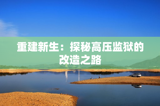 重建新生：探秘高压监狱的改造之路