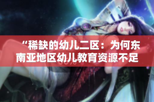 “稀缺的幼儿二区：为何东南亚地区幼儿教育资源不足？”
