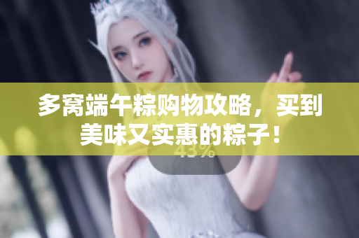 多窝端午粽购物攻略，买到美味又实惠的粽子！