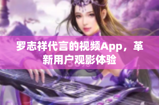 罗志祥代言的视频App，革新用户观影体验