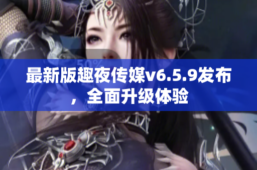 最新版趣夜传媒v6.5.9发布，全面升级体验