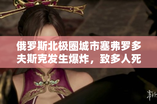 俄罗斯北极圈城市塞弗罗多夫斯克发生爆炸，致多人死伤