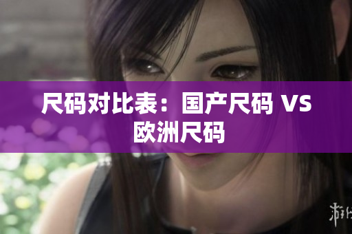 尺码对比表：国产尺码 VS 欧洲尺码