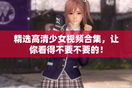 精选高清少女视频合集，让你看得不要不要的！