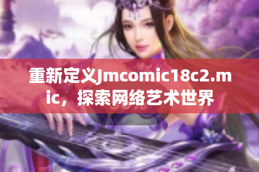 重新定义Jmcomic18c2.mic，探索网络艺术世界