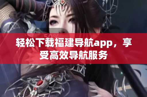 轻松下载福建导航app，享受高效导航服务