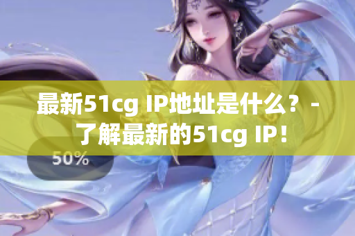 最新51cg IP地址是什么？- 了解最新的51cg IP！