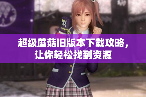 超级蘑菇旧版本下载攻略，让你轻松找到资源