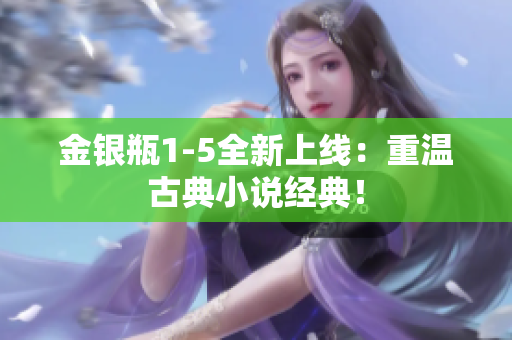 金银瓶1-5全新上线：重温古典小说经典！