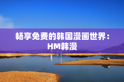 畅享免费的韩国漫画世界：HM韩漫