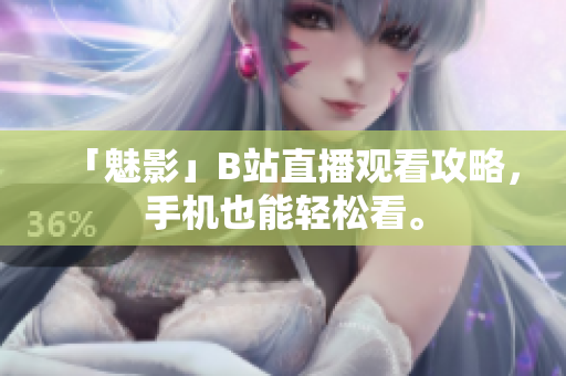 「魅影」B站直播观看攻略，手机也能轻松看。