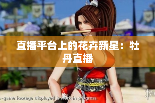 直播平台上的花卉新星：牡丹直播