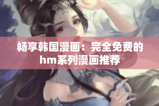 畅享韩国漫画：完全免费的hm系列漫画推荐