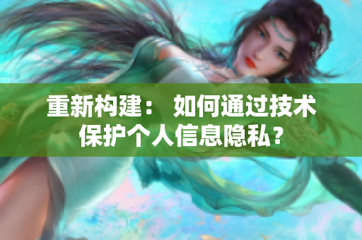 重新构建： 如何通过技术保护个人信息隐私？