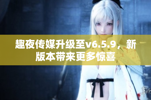 趣夜传媒升级至v6.5.9，新版本带来更多惊喜