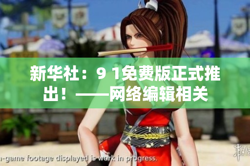 新华社：9 1免费版正式推出！——网络编辑相关