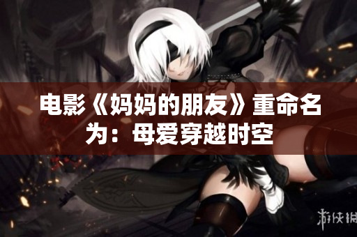 电影《妈妈的朋友》重命名为：母爱穿越时空