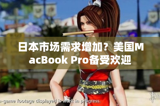 日本市场需求增加？美国MacBook Pro备受欢迎