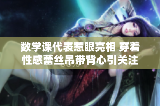 数学课代表惹眼亮相 穿着性感蕾丝吊带背心引关注
