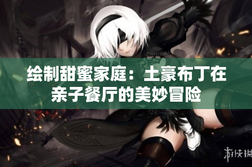 绘制甜蜜家庭：土豪布丁在亲子餐厅的美妙冒险