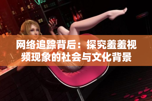 网络追踪背后：探究羞羞视频现象的社会与文化背景