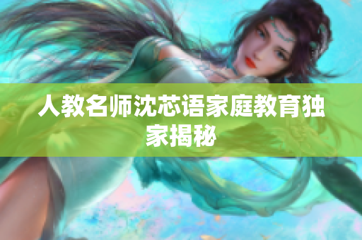 人教名师沈芯语家庭教育独家揭秘