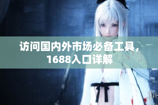 访问国内外市场必备工具，1688入口详解