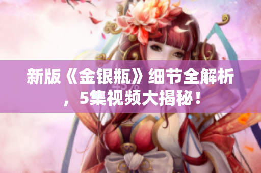 新版《金银瓶》细节全解析，5集视频大揭秘！