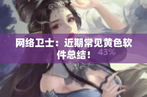 网络卫士：近期常见黄色软件总结！